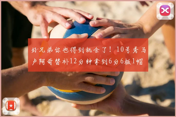 好兄弟你也得到机会了!10号秀马卢阿奇替补12分钟拿到6分6板1帽