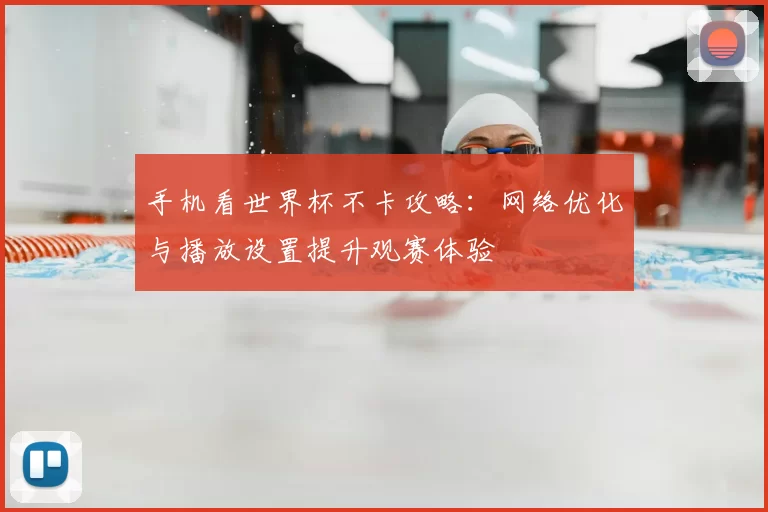 手机看世界杯不卡攻略:网络优化与播放设置提升观赛体验