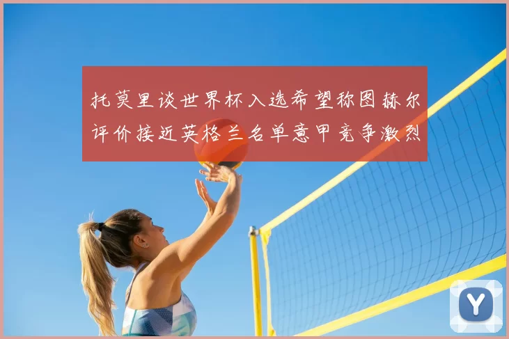 托莫里谈世界杯入选希望称图赫尔评价接近英格兰名单意甲竞争激烈