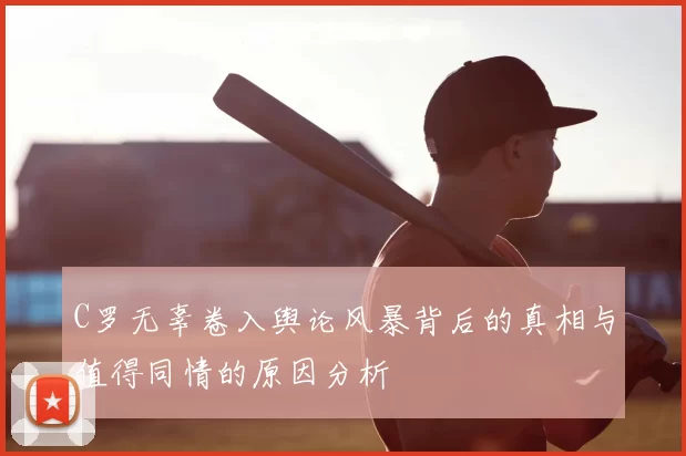 C罗无辜卷入舆论风暴背后的真相与值得同情的原因分析