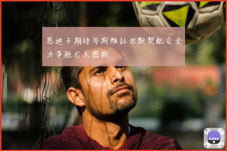 恩迪卡期待与斯维拉尔默契配合全力争胜尤文图斯