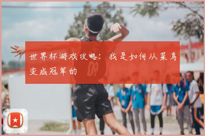 世界杯游戏攻略:我是如何从菜鸟变成冠军的