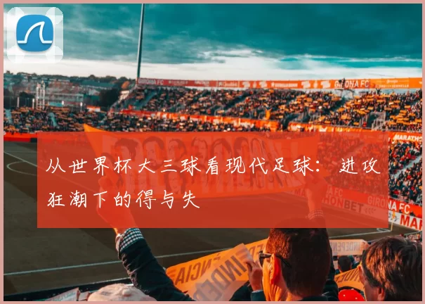 从世界杯大三球看现代足球：进攻狂潮下的得与失