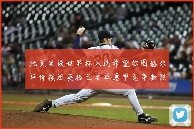 托莫里谈世界杯入选希望称图赫尔评价接近英格兰名单意甲竞争激烈