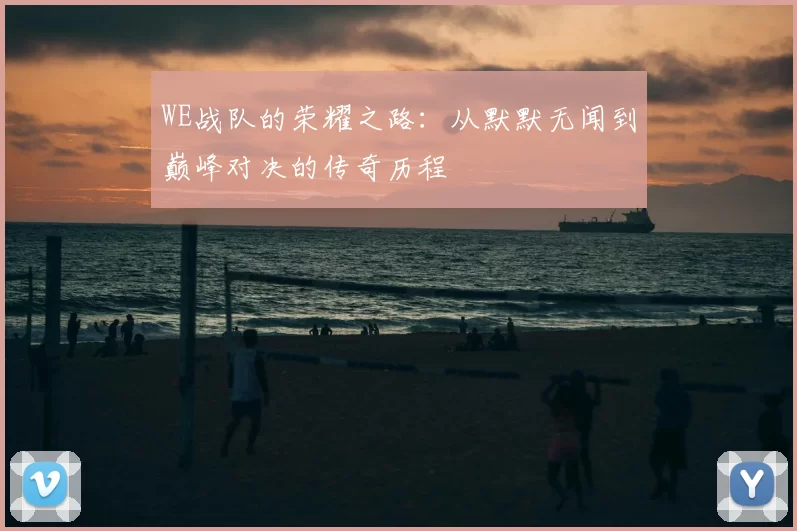 WE战队的荣耀之路：从默默无闻到巅峰对决的传奇历程