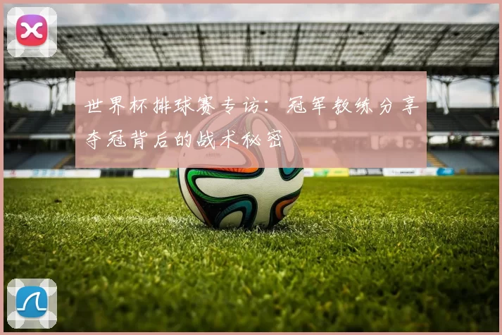 世界杯排球赛专访:冠军教练分享夺冠背后的战术秘密