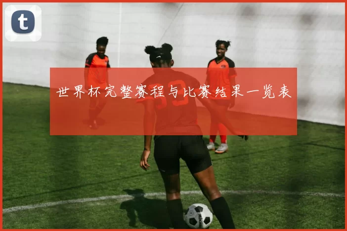世界杯完整赛程与比赛结果一览表