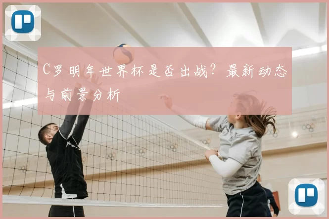 C罗明年世界杯是否出战？最新动态与前景分析