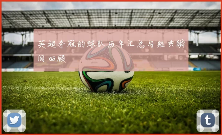英超夺冠的球队历年汇总与经典瞬间回顾