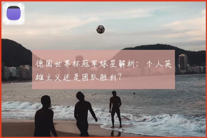 德国世界杯冠军球星解析:个人英雄主义还是团队胜利?