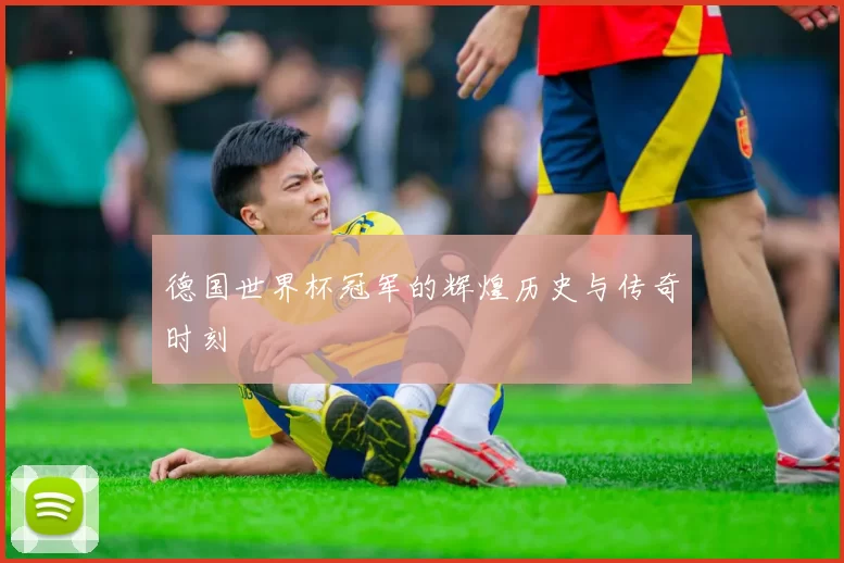 德国世界杯冠军的辉煌历史与传奇时刻