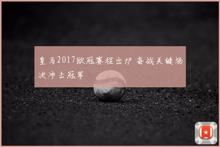 皇马2017欧冠赛程出炉 备战关键场次冲击冠军