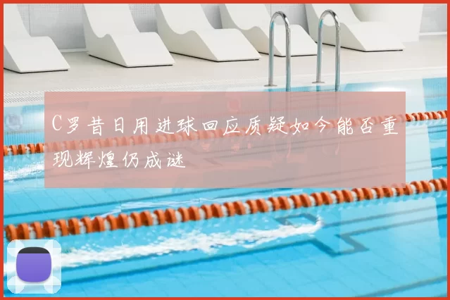 C罗昔日用进球回应质疑如今能否重现辉煌仍成谜