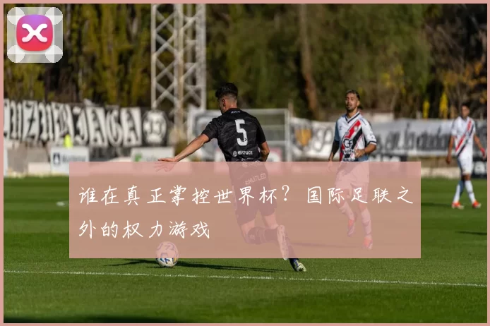 谁在真正掌控世界杯？国际足联之外的权力游戏