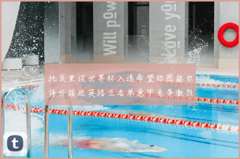 托莫里谈世界杯入选希望称图赫尔评价接近英格兰名单意甲竞争激烈