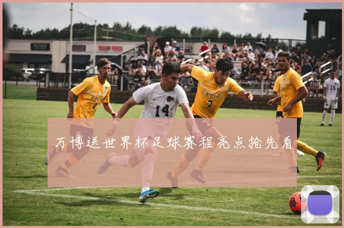 万博送世界杯足球赛程亮点抢先看