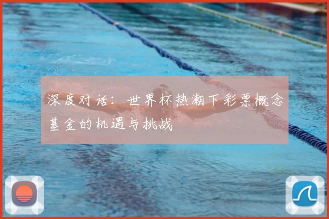 深度对话:世界杯热潮下彩票概念基金的机遇与挑战