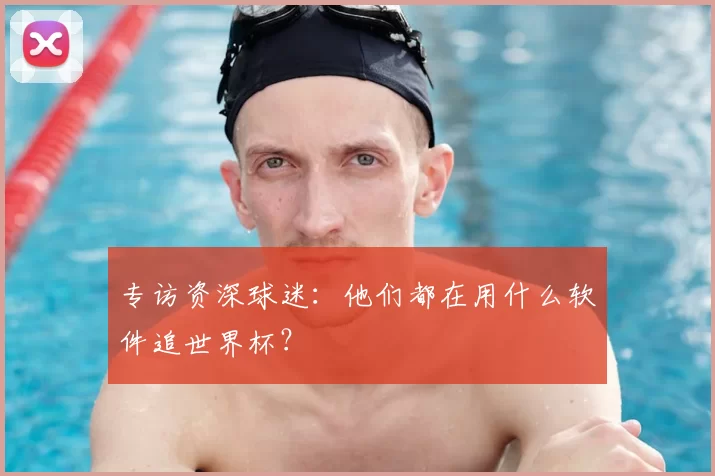 专访资深球迷：他们都在用什么软件追世界杯？