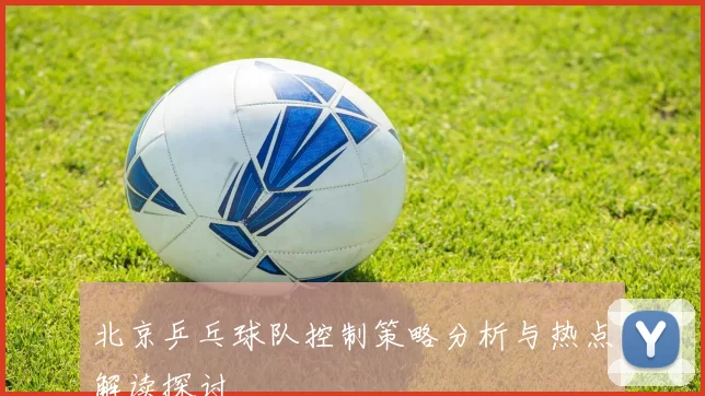 北京乒乓球队控制策略分析与热点解读探讨