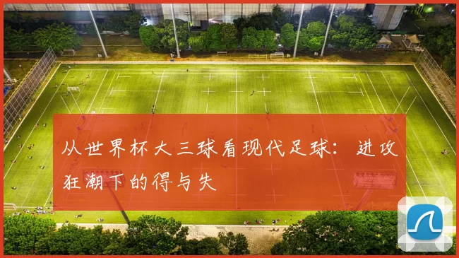 从世界杯大三球看现代足球：进攻狂潮下的得与失