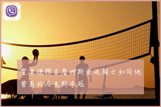 霍华德预言詹姆斯重返骑士如同他曾看好尼克斯夺冠