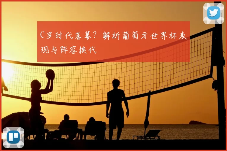 C罗时代落幕？解析葡萄牙世界杯表现与阵容换代