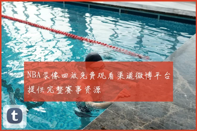 NBA录像回放免费观看渠道微博平台提供完整赛事资源