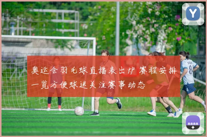 奥运会羽毛球直播表出炉 赛程安排一览方便球迷关注赛事动态