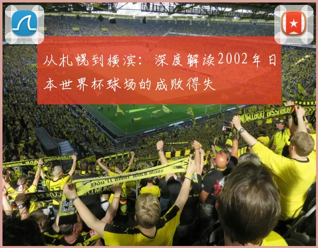从札幌到横滨:深度解读2002年日本世界杯球场的成败得失