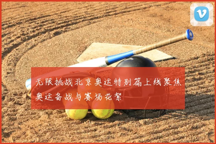 无限挑战北京奥运特别篇上线聚焦奥运备战与赛场花絮