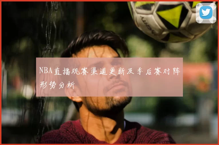 NBA直播观赛渠道更新及季后赛对阵形势分析