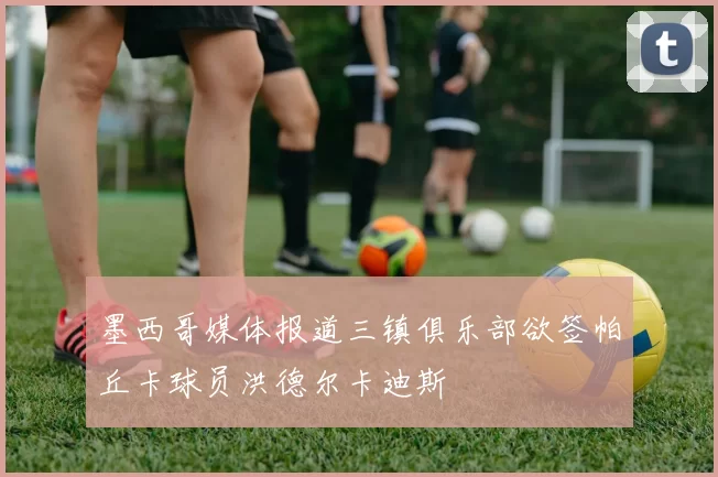 墨西哥媒体报道三镇俱乐部欲签帕丘卡球员洪德尔卡迪斯