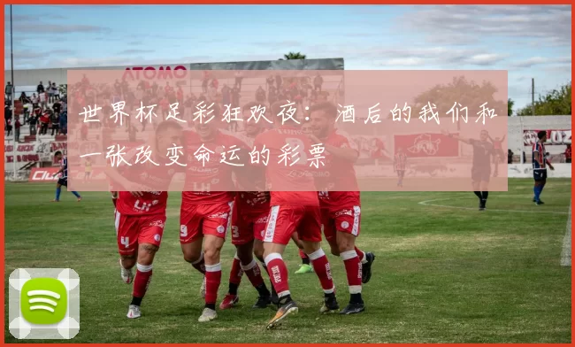 世界杯足彩狂欢夜：酒后的我们和一张改变命运的彩票