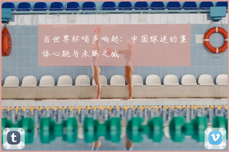 当世界杯哨声响起:中国球迷的集体心跳与未眠之城