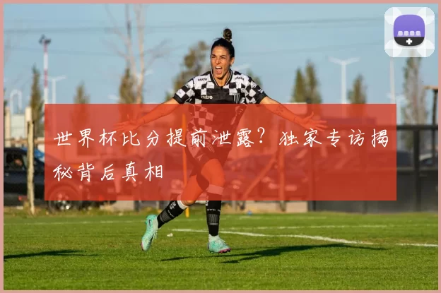 世界杯比分提前泄露？独家专访揭秘背后真相