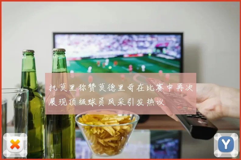 托莫里称赞莫德里奇在比赛中再次展现顶级球员风采引发热议