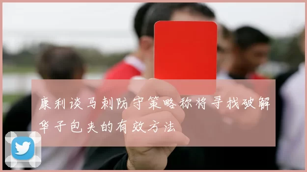 康利谈马刺防守策略称将寻找破解华子包夹的有效方法