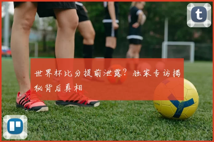 世界杯比分提前泄露？独家专访揭秘背后真相