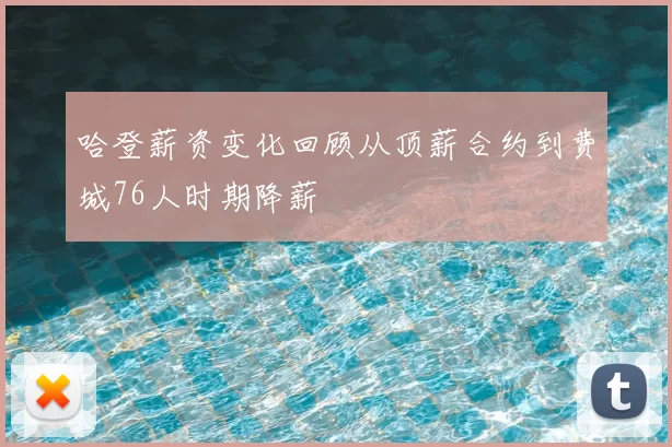 哈登薪资变化回顾从顶薪合约到费城76人时期降薪