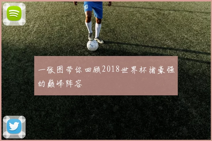一张图带你回顾2018世界杯诸豪强的巅峰阵容
