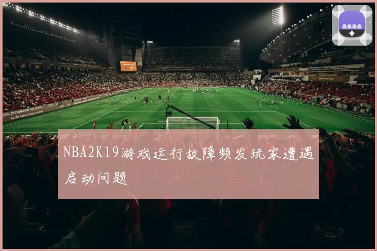 NBA2K19游戏运行故障频发玩家遭遇启动问题