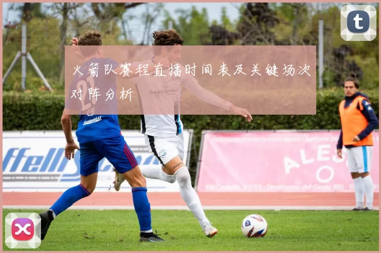 火箭队赛程直播时间表及关键场次对阵分析