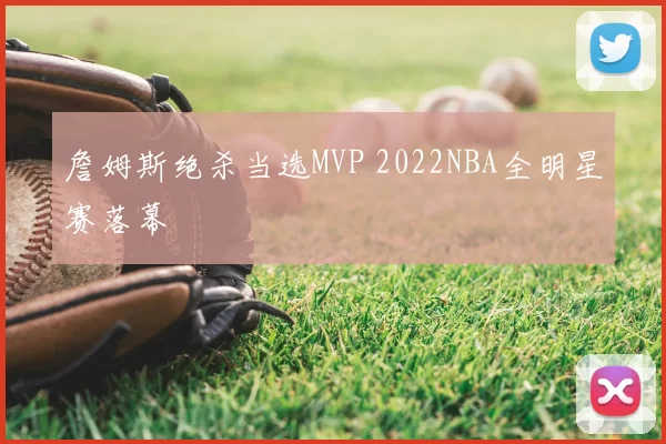 詹姆斯绝杀当选MVP 2022NBA全明星赛落幕