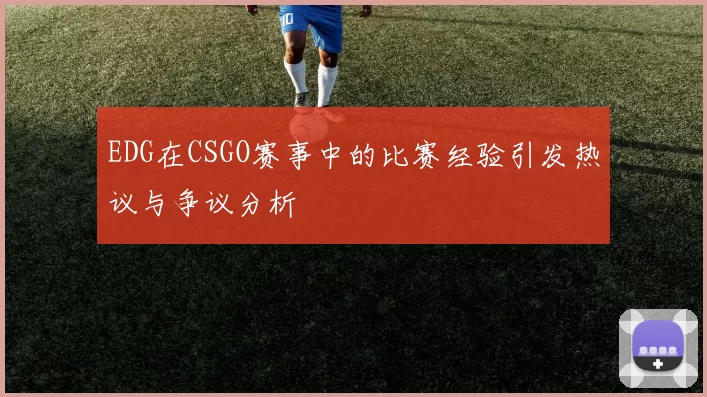 EDG在CSGO赛事中的比赛经验引发热议与争议分析