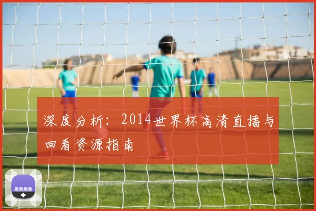 深度分析:2014世界杯高清直播与回看资源指南