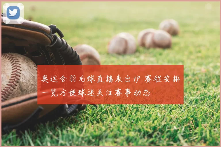奥运会羽毛球直播表出炉 赛程安排一览方便球迷关注赛事动态