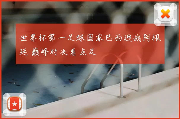 世界杯第一足球国家巴西迎战阿根廷 巅峰对决看点足