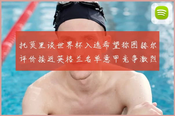 托莫里谈世界杯入选希望称图赫尔评价接近英格兰名单意甲竞争激烈