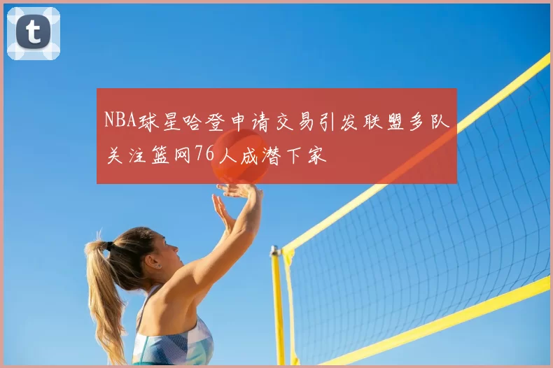 NBA球星哈登申请交易引发联盟多队关注篮网76人成潜下家