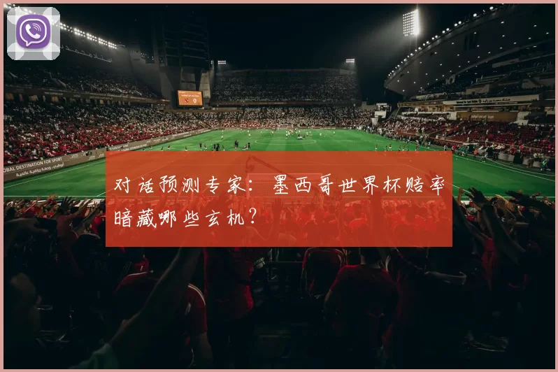 对话预测专家：墨西哥世界杯赔率暗藏哪些玄机？